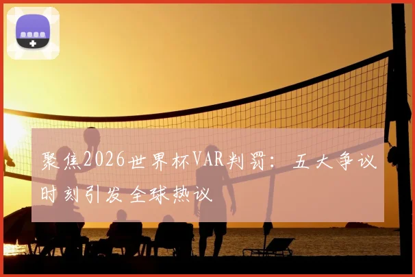 聚焦2026世界杯VAR判罚：五大争议时刻引发全球热议