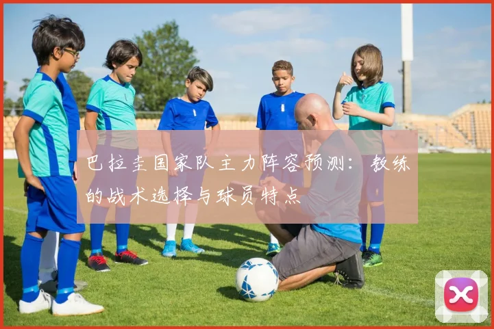 巴拉圭国家队主力阵容预测:教练的战术选择与球员特点