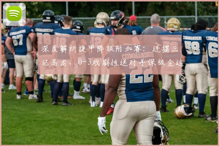 深度解析捷甲降级附加赛:连摆三记乌龙,0-3戏剧性送对手保级全过程