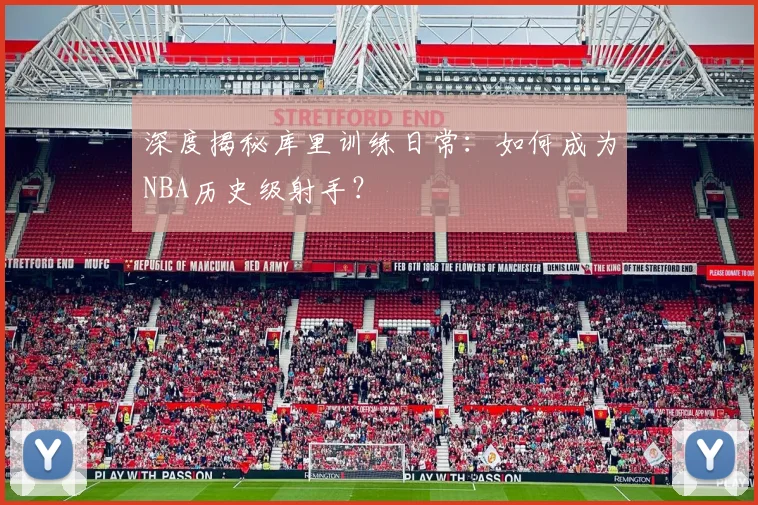 深度揭秘库里训练日常：如何成为NBA历史级射手？
