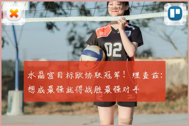 水晶宫目标欧协联冠军!理查兹:想成最强就得战胜最强对手