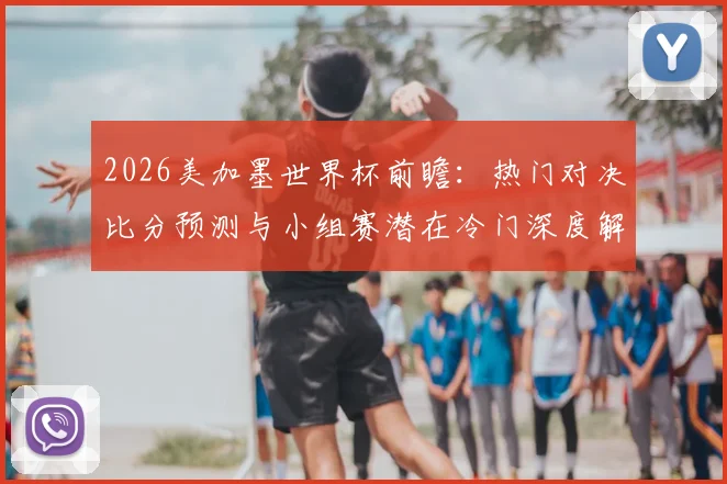 2026美加墨世界杯前瞻：热门对决比分预测与小组赛潜在冷门深度解析