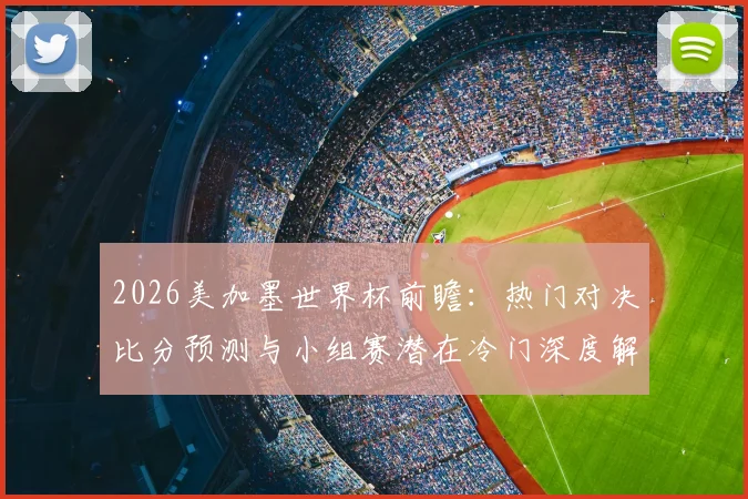 2026美加墨世界杯前瞻：热门对决比分预测与小组赛潜在冷门深度解析