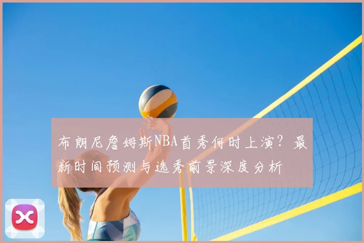 布朗尼詹姆斯NBA首秀何时上演？最新时间预测与选秀前景深度分析