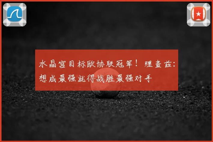 水晶宫目标欧协联冠军！理查兹：想成最强就得战胜最强对手