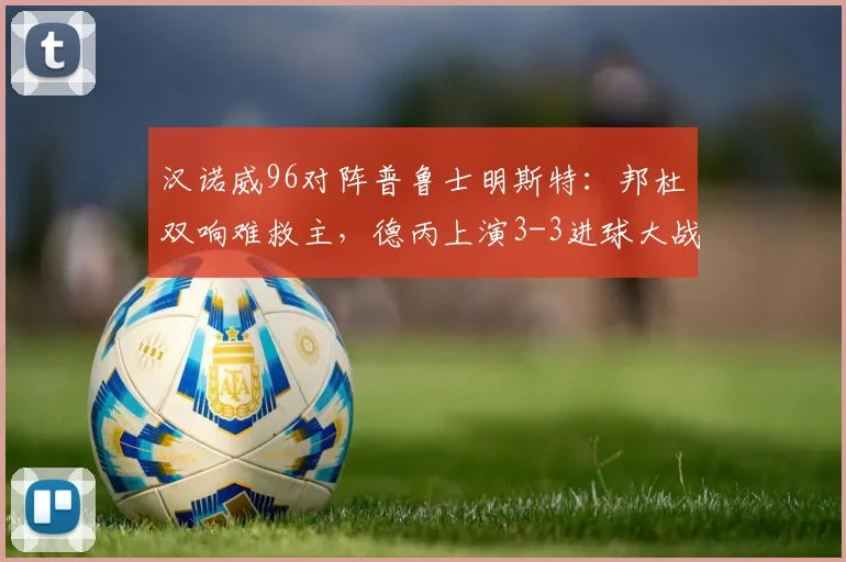 汉诺威96对阵普鲁士明斯特:邦杜双响难救主,德丙上演3-3进球大战