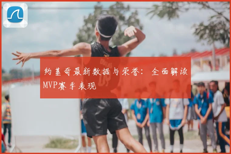 约基奇最新数据与荣誉:全面解读MVP赛季表现