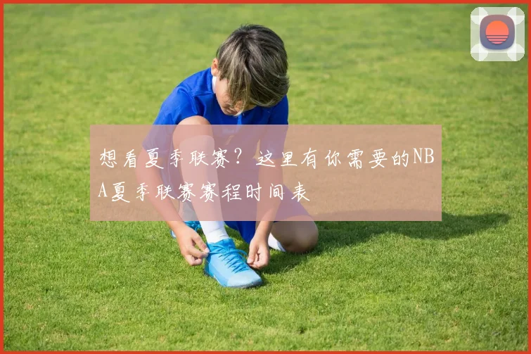 想看夏季联赛?这里有你需要的NBA夏季联赛赛程时间表