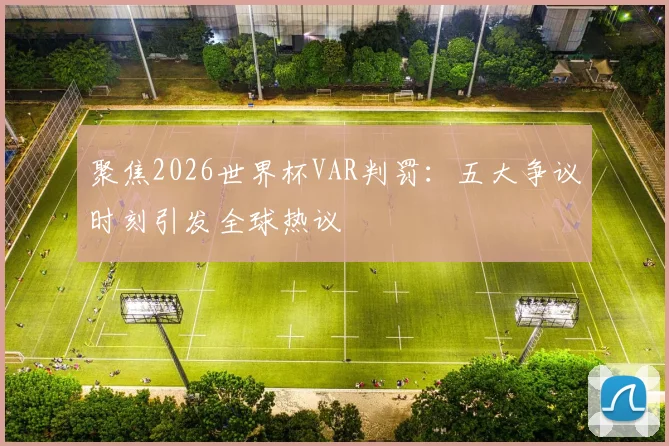 聚焦2026世界杯VAR判罚:五大争议时刻引发全球热议