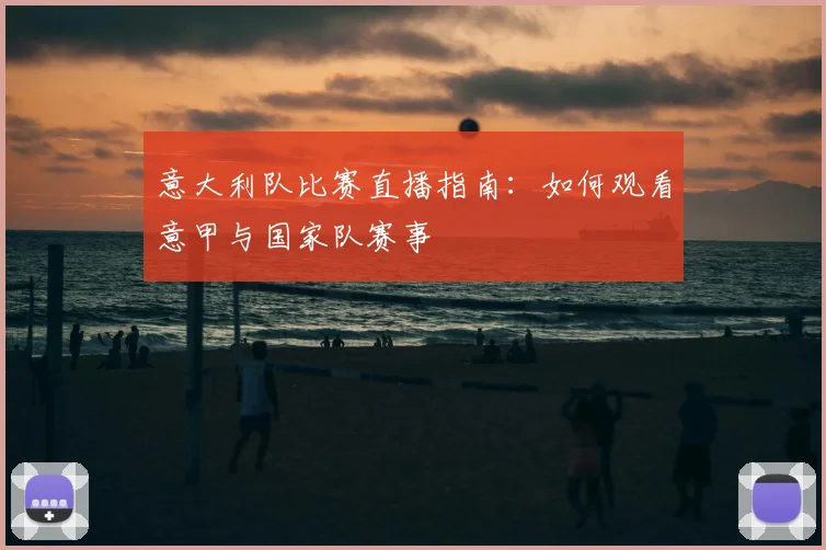 意大利队比赛直播指南：如何观看意甲与国家队赛事