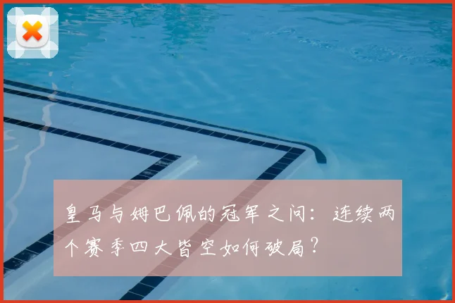 皇马与姆巴佩的冠军之问:连续两个赛季四大皆空如何破局?